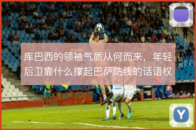 库巴西的领袖气质从何而来，年轻后卫靠什么撑起巴萨防线的话语权